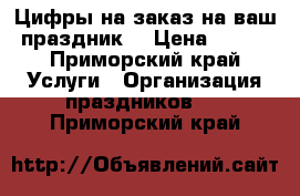 Цифры на заказ на ваш праздник  › Цена ­ 500 - Приморский край Услуги » Организация праздников   . Приморский край